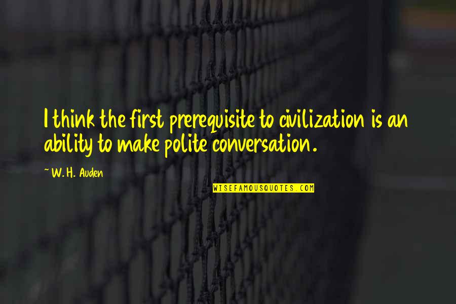 Polite Conversation Quotes By W. H. Auden: I think the first prerequisite to civilization is