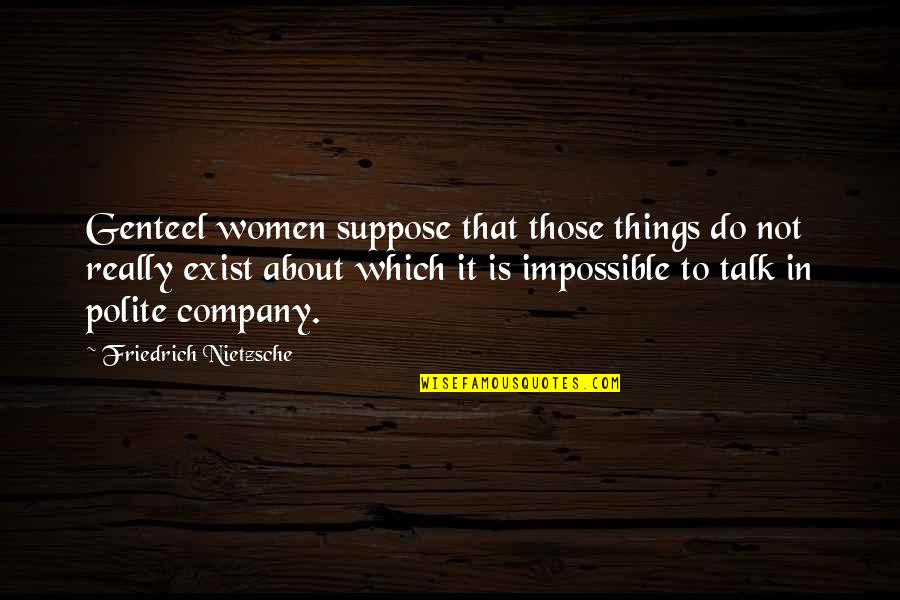 Polite Talk Quotes By Friedrich Nietzsche: Genteel women suppose that those things do not Polite Talk Quotes By Friedrich Nietzsche: Genteel women suppose that those things do not