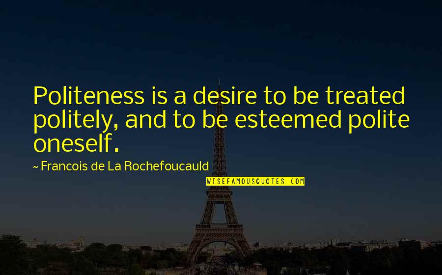 Politely Quotes By Francois De La Rochefoucauld: Politeness is a desire to be treated politely,