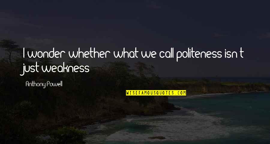 Politeness Weakness Quotes By Anthony Powell: I wonder whether what we call politeness isn't Politeness Weakness Quotes By Anthony Powell: I wonder whether what we call politeness isn't