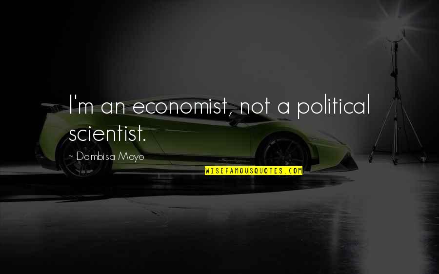 Political Economist Quotes By Dambisa Moyo: I'm an economist, not a political scientist.
