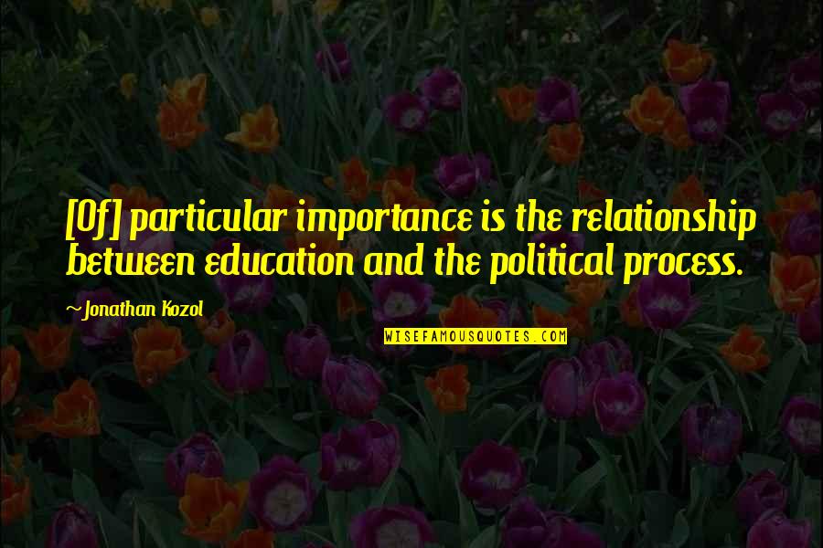 Political Education Quotes By Jonathan Kozol: [Of] particular importance is the relationship between education