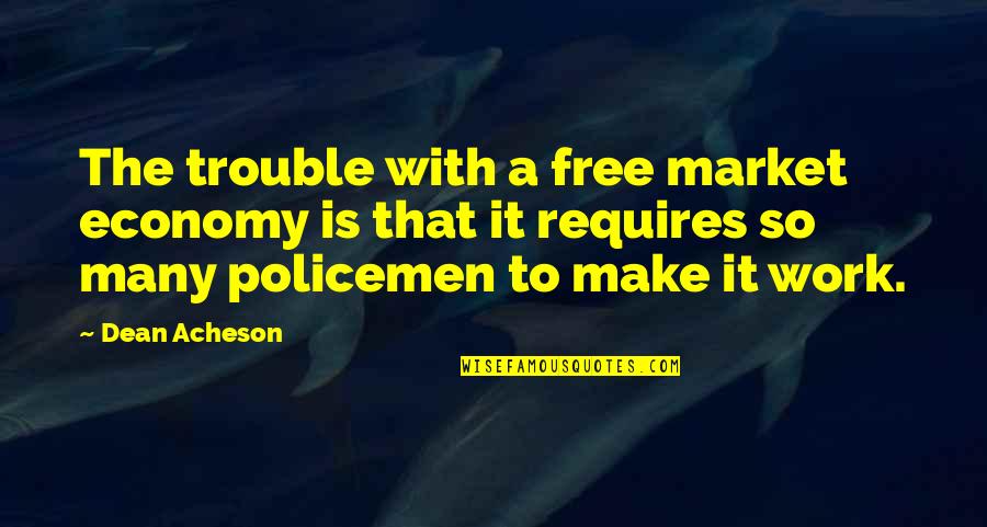 Political Failure Quotes By Dean Acheson: The trouble with a free market economy is Political Failure Quotes By Dean Acheson: The trouble with a free market economy is