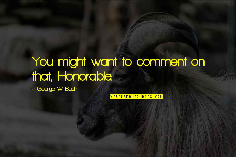 Political Humor Quotes By George W. Bush: You might want to comment on that, Honorable.