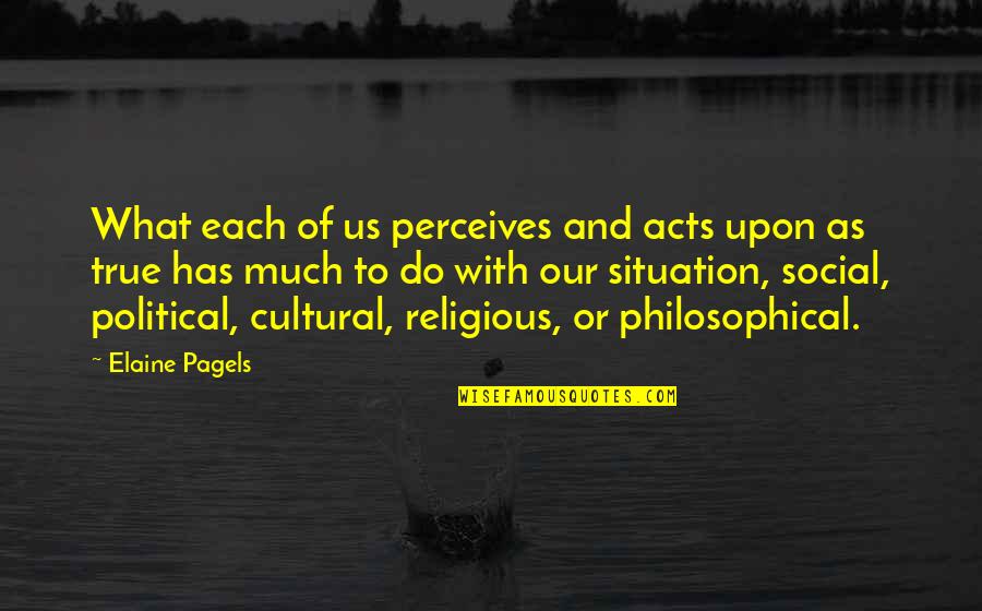 Political Philosophical Quotes By Elaine Pagels: What each of us perceives and acts upon