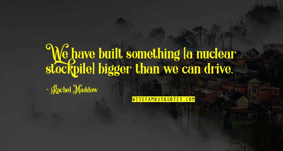 Political Posts Quotes By Rachel Maddow: We have built something [a nuclear stockpile] bigger