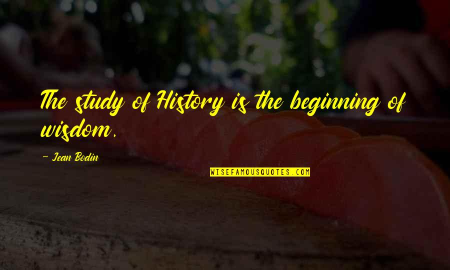 Political Wisdom Quotes By Jean Bodin: The study of History is the beginning of