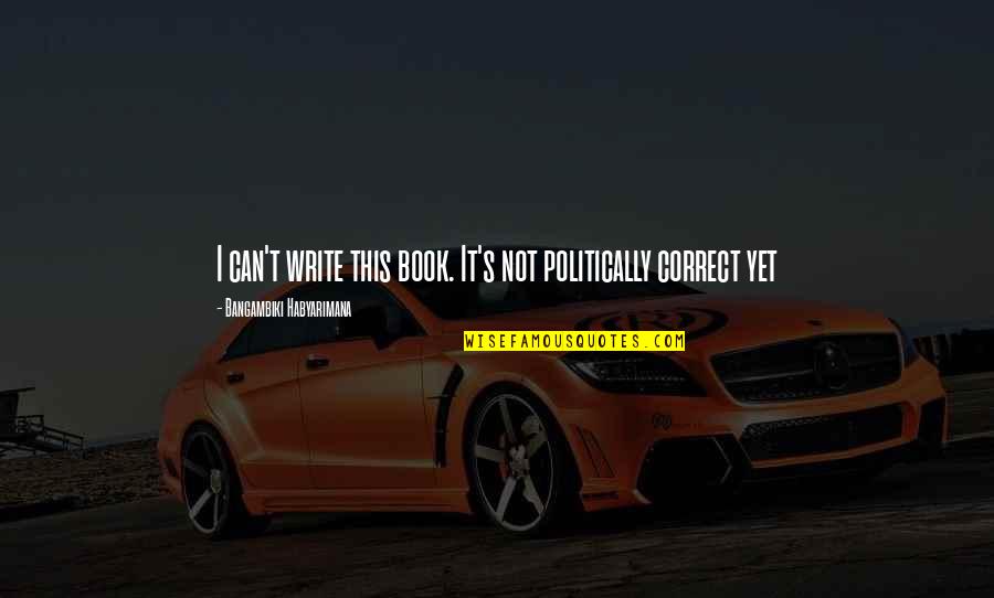 Politically Correct Quotes By Bangambiki Habyarimana: I can't write this book. It's not politically
