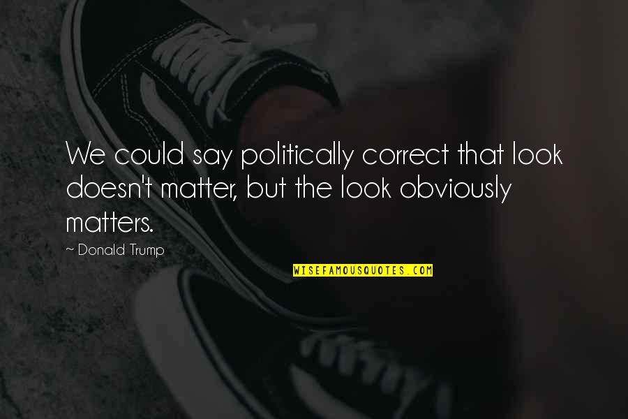 Politically Correct Quotes By Donald Trump: We could say politically correct that look doesn't