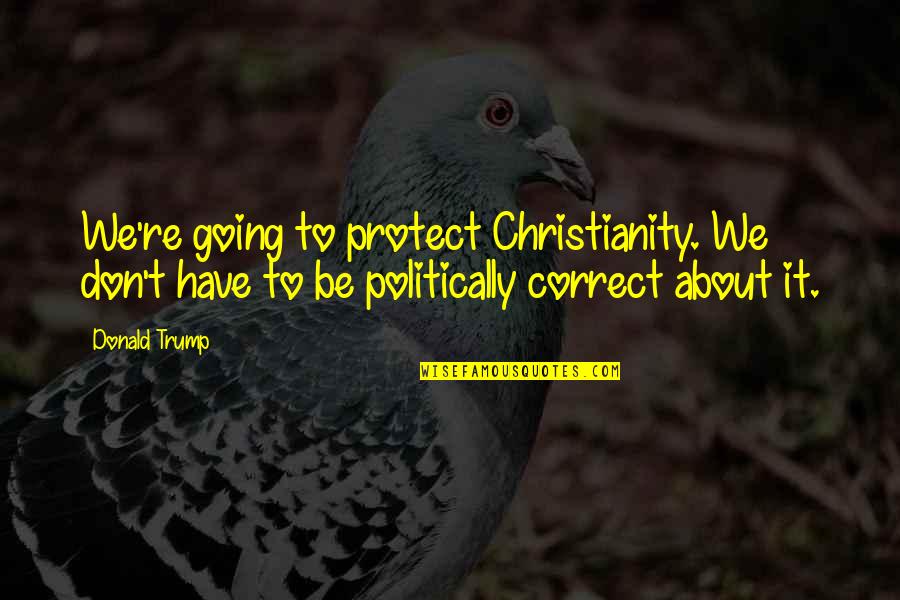 Politically Correct Quotes By Donald Trump: We're going to protect Christianity. We don't have