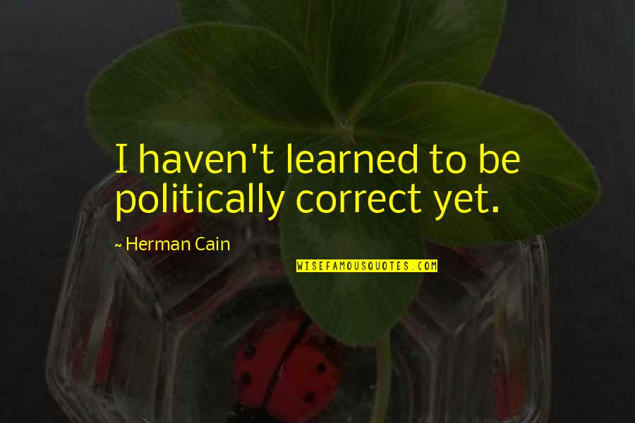 Politically Correct Quotes By Herman Cain: I haven't learned to be politically correct yet.