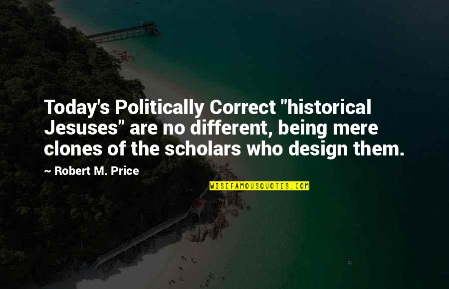 Politically Correct Quotes By Robert M. Price: Today's Politically Correct "historical Jesuses" are no different,