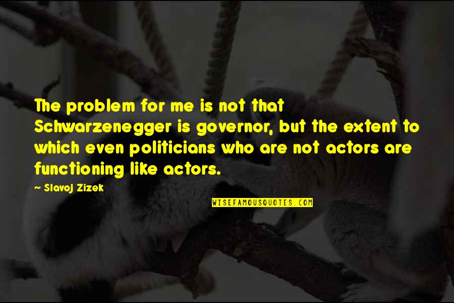 Politicians Are Actors Quotes By Slavoj Zizek: The problem for me is not that Schwarzenegger Politicians Are Actors Quotes By Slavoj Zizek: The problem for me is not that Schwarzenegger