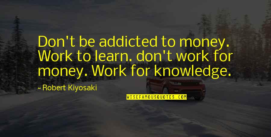 Politicians Making Money Quotes By Robert Kiyosaki: Don't be addicted to money. Work to learn.