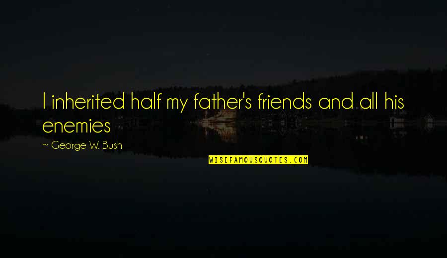 Politics And Friends Quotes By George W. Bush: I inherited half my father's friends and all