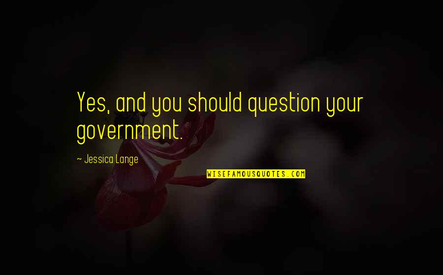 Politics And Government Quotes By Jessica Lange: Yes, and you should question your government.