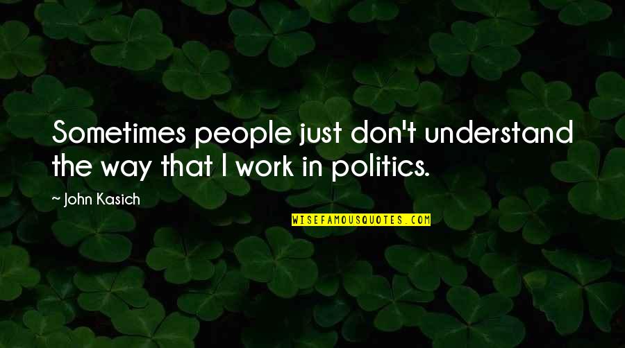 Politics At Work Quotes By John Kasich: Sometimes people just don't understand the way that