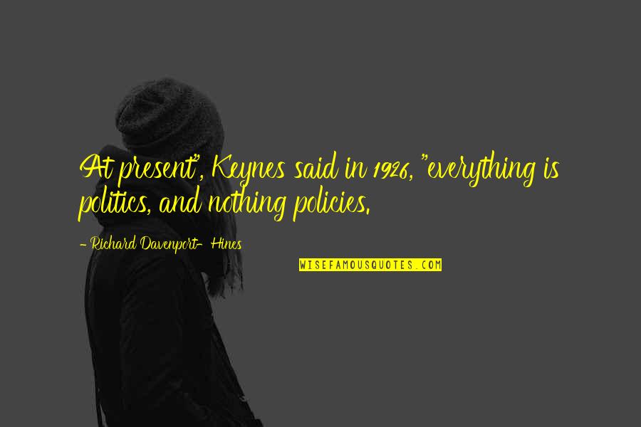 Politics Is Everything Quotes By Richard Davenport-Hines: At present", Keynes said in 1926, "everything is Politics Is Everything Quotes By Richard Davenport-Hines: At present", Keynes said in 1926, "everything is
