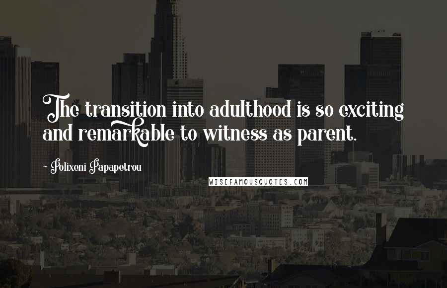 Polixeni Papapetrou quotes: The transition into adulthood is so exciting and remarkable to witness as parent.