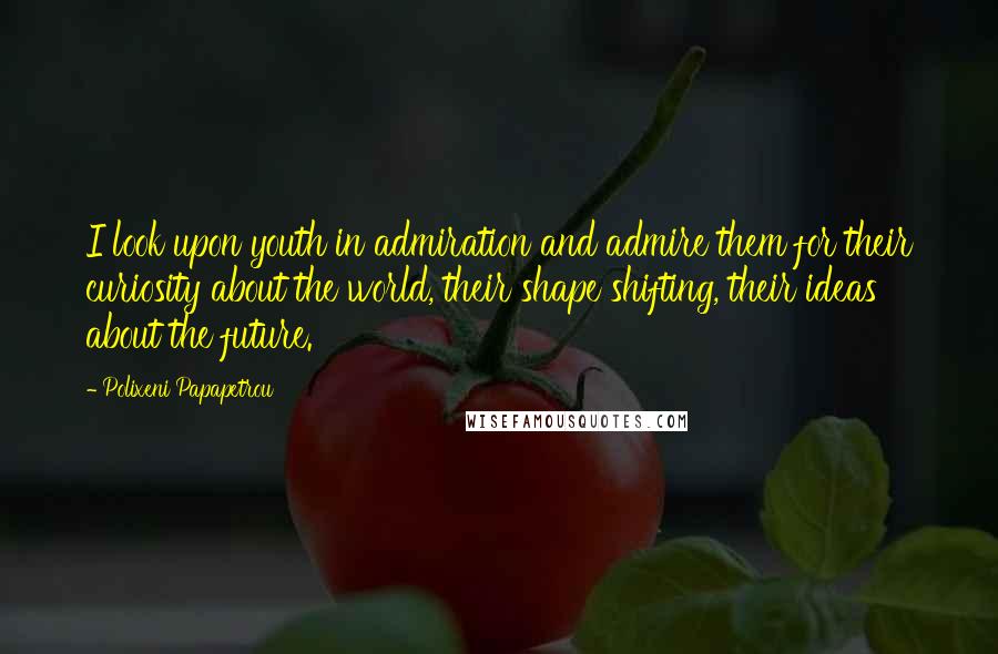 Polixeni Papapetrou quotes: I look upon youth in admiration and admire them for their curiosity about the world, their shape shifting, their ideas about the future.