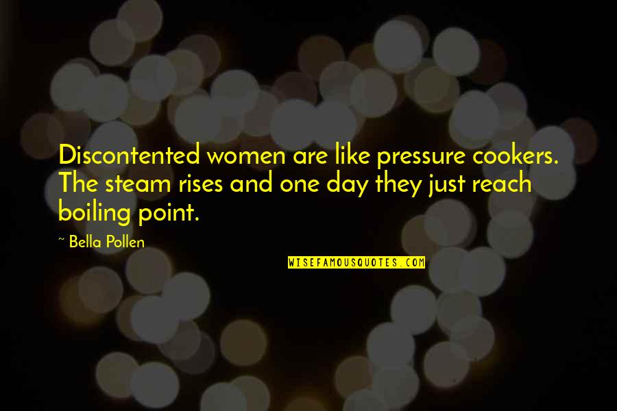 Pollen Quotes By Bella Pollen: Discontented women are like pressure cookers. The steam Pollen Quotes By Bella Pollen: Discontented women are like pressure cookers. The steam
