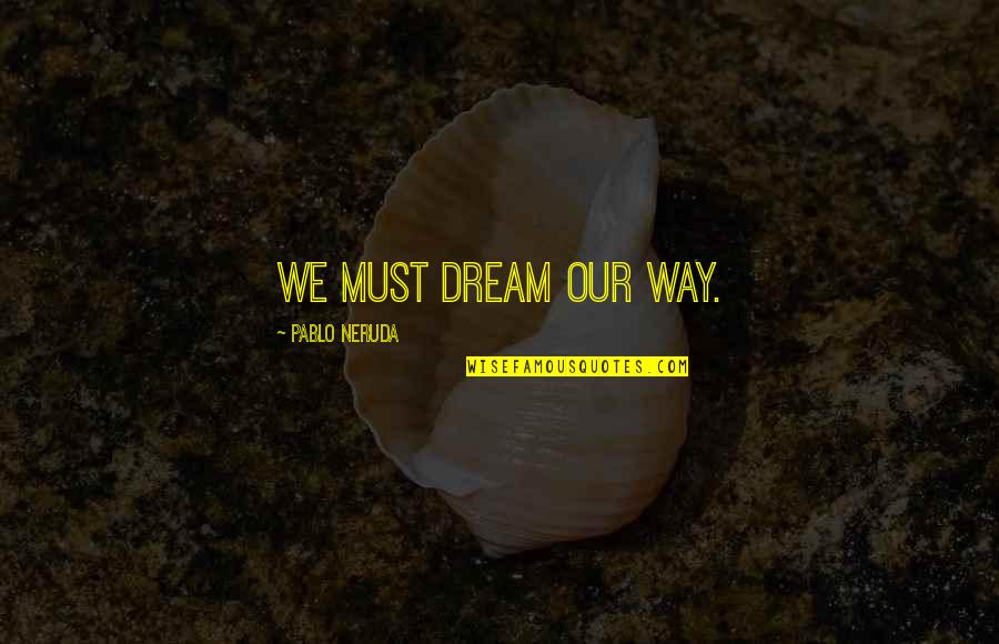 Pollens Quotes By Pablo Neruda: We must dream our way.