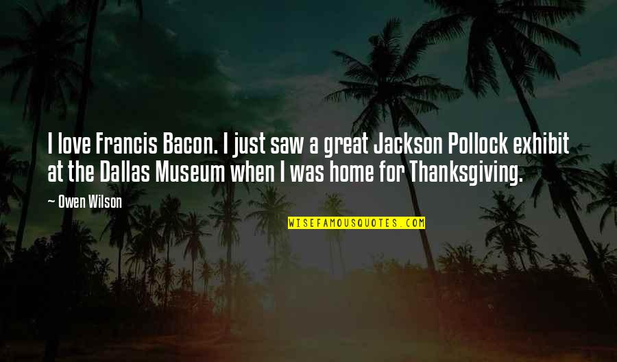 Pollock Jackson Quotes By Owen Wilson: I love Francis Bacon. I just saw a Pollock Jackson Quotes By Owen Wilson: I love Francis Bacon. I just saw a
