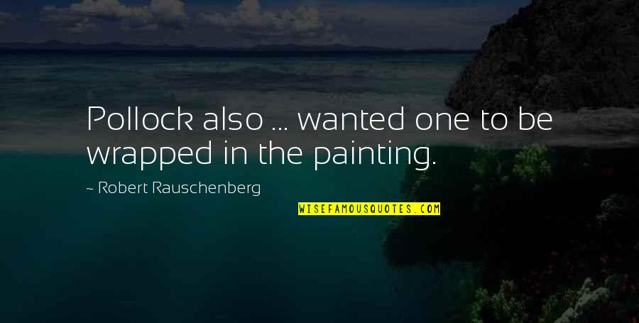 Pollock's Quotes By Robert Rauschenberg: Pollock also ... wanted one to be wrapped