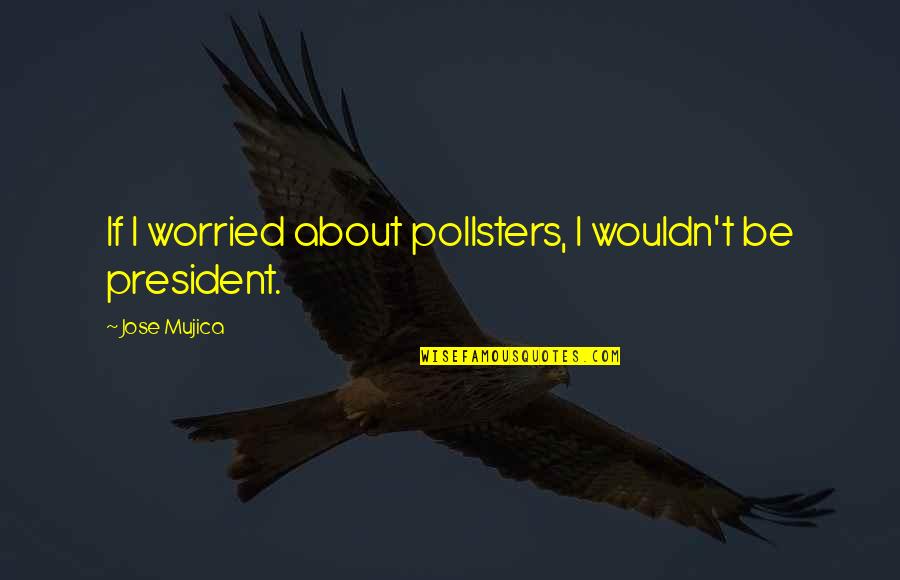 Pollsters Quotes By Jose Mujica: If I worried about pollsters, I wouldn't be