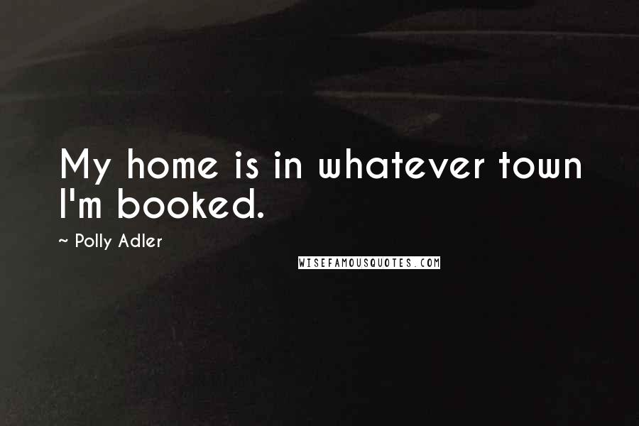 Polly Adler quotes: My home is in whatever town I'm booked.