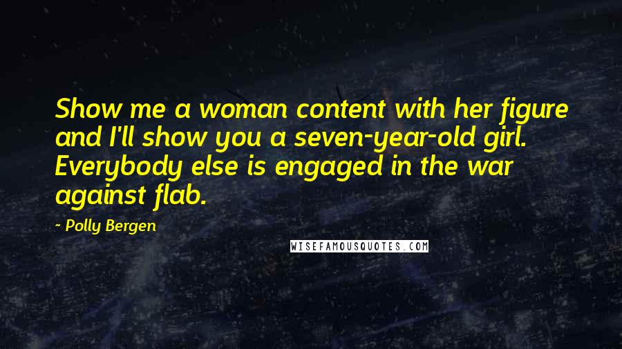 Polly Bergen quotes: Show me a woman content with her figure and I'll show you a seven-year-old girl. Everybody else is engaged in the war against flab.