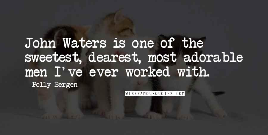 Polly Bergen quotes: John Waters is one of the sweetest, dearest, most adorable men I've ever worked with.