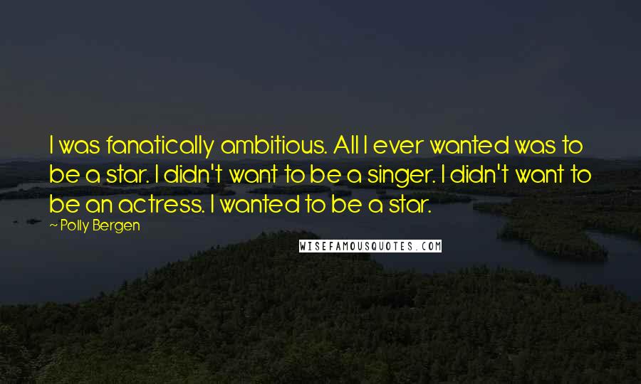 Polly Bergen quotes: I was fanatically ambitious. All I ever wanted was to be a star. I didn't want to be a singer. I didn't want to be an actress. I wanted to