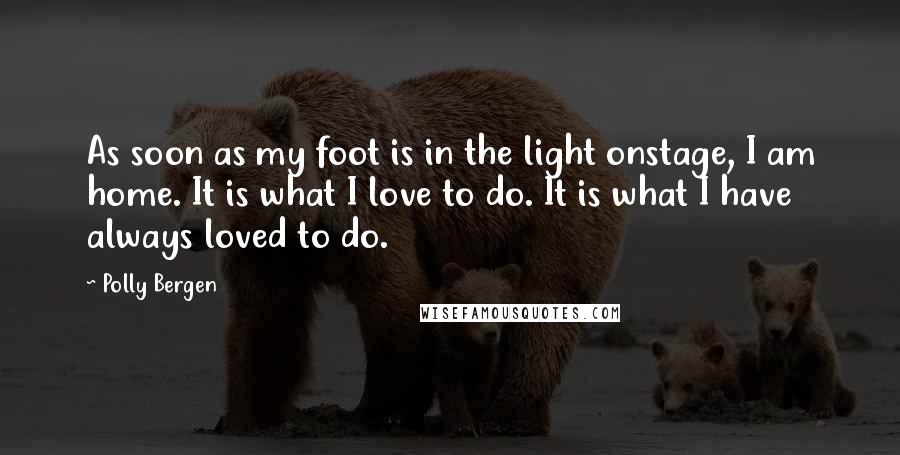 Polly Bergen quotes: As soon as my foot is in the light onstage, I am home. It is what I love to do. It is what I have always loved to do.