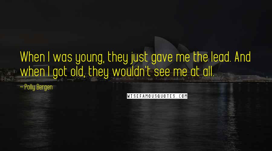 Polly Bergen quotes: When I was young, they just gave me the lead. And when I got old, they wouldn't see me at all.