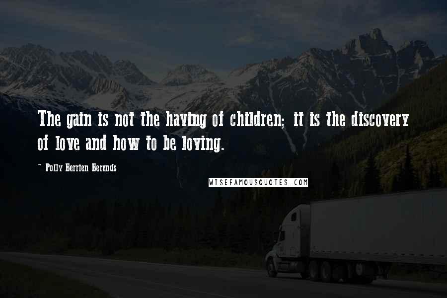 Polly Berrien Berends quotes: The gain is not the having of children; it is the discovery of love and how to be loving.