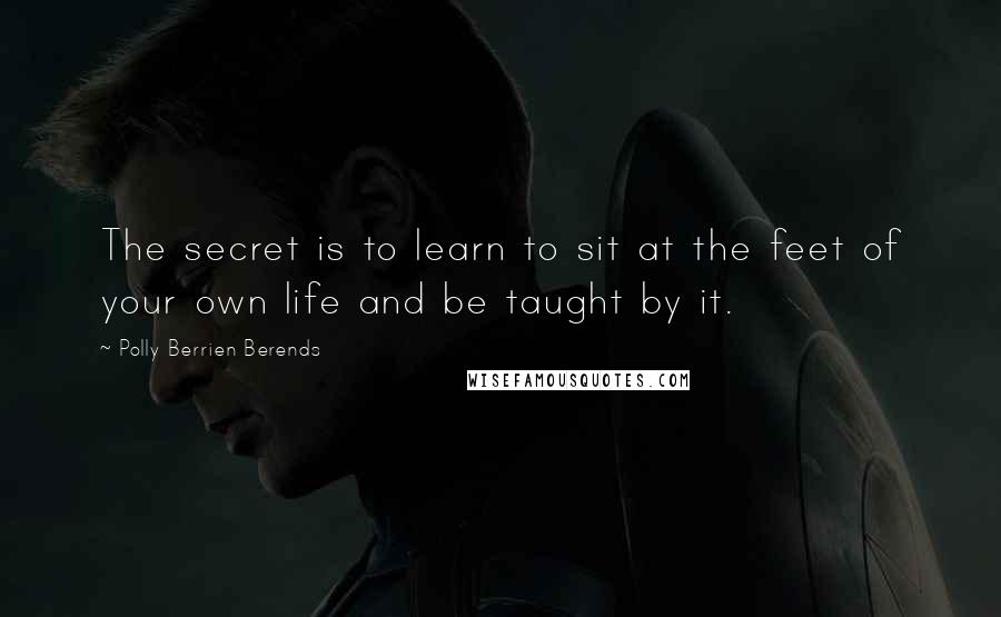 Polly Berrien Berends quotes: The secret is to learn to sit at the feet of your own life and be taught by it.