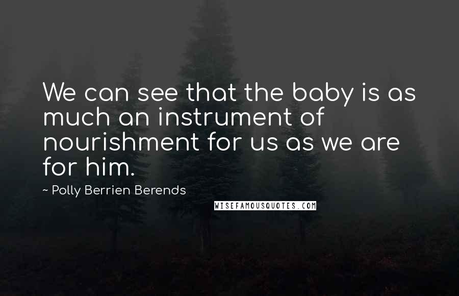 Polly Berrien Berends quotes: We can see that the baby is as much an instrument of nourishment for us as we are for him.