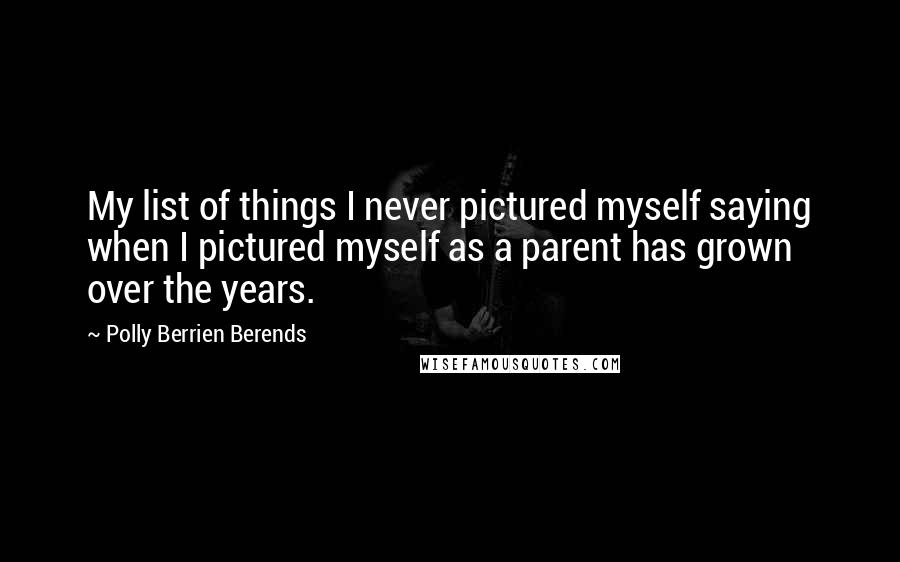 Polly Berrien Berends quotes: My list of things I never pictured myself saying when I pictured myself as a parent has grown over the years. Polly Berrien Berends quotes: My list of things I never pictured myself saying when I pictured myself as a parent has grown over the years.