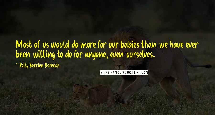 Polly Berrien Berends quotes: Most of us would do more for our babies than we have ever been willing to do for anyone, even ourselves. Polly Berrien Berends quotes: Most of us would do more for our babies than we have ever been willing to do for anyone, even ourselves.