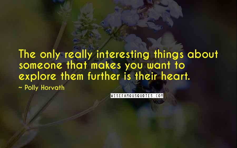 Polly Horvath quotes: The only really interesting things about someone that makes you want to explore them further is their heart. Polly Horvath quotes: The only really interesting things about someone that makes you want to explore them further is their heart.