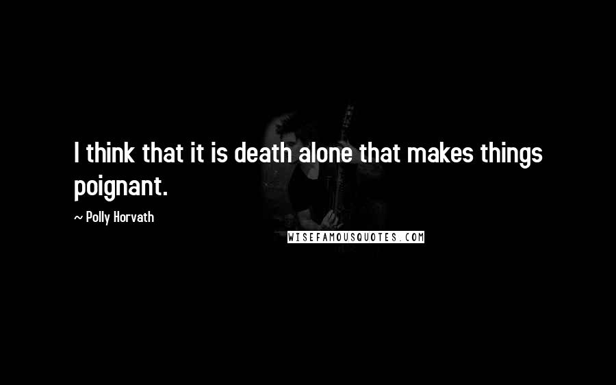 Polly Horvath quotes: I think that it is death alone that makes things poignant.