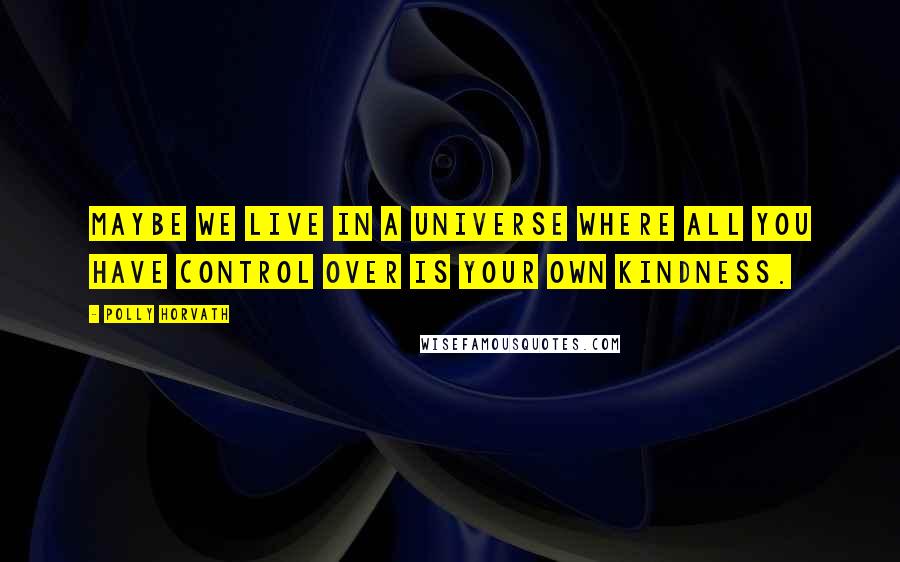 Polly Horvath quotes: Maybe we live in a universe where all you have control over is your own kindness.