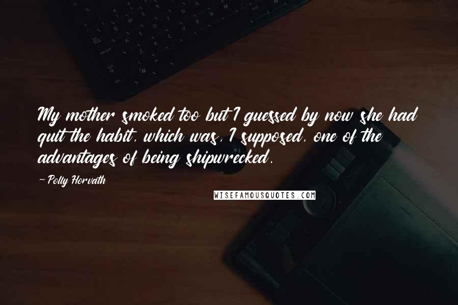 Polly Horvath quotes: My mother smoked too but I guessed by now she had quit the habit, which was, I supposed, one of the advantages of being shipwrecked.