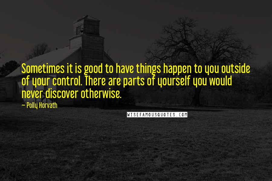 Polly Horvath quotes: Sometimes it is good to have things happen to you outside of your control. There are parts of yourself you would never discover otherwise.