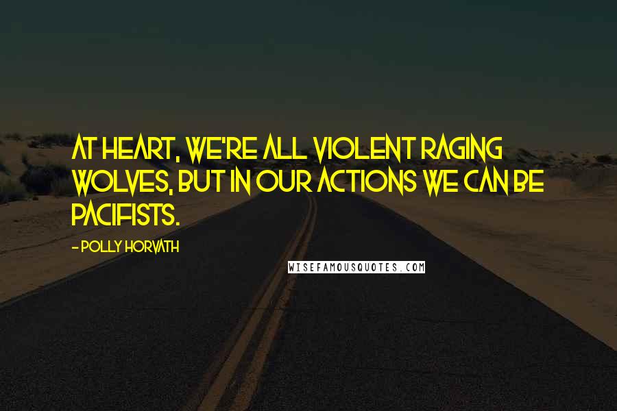 Polly Horvath quotes: At heart, we're all violent raging wolves, but in our actions we can be pacifists.