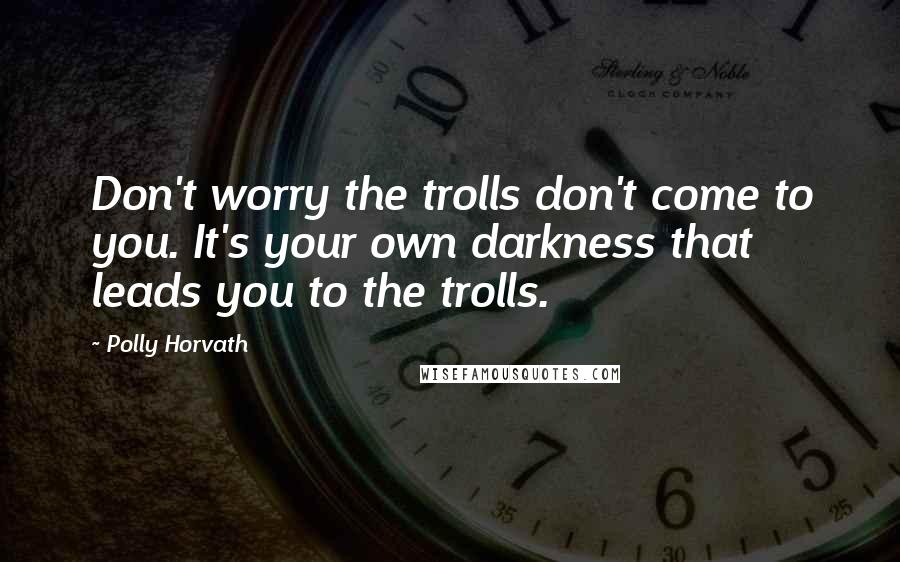Polly Horvath quotes: Don't worry the trolls don't come to you. It's your own darkness that leads you to the trolls.