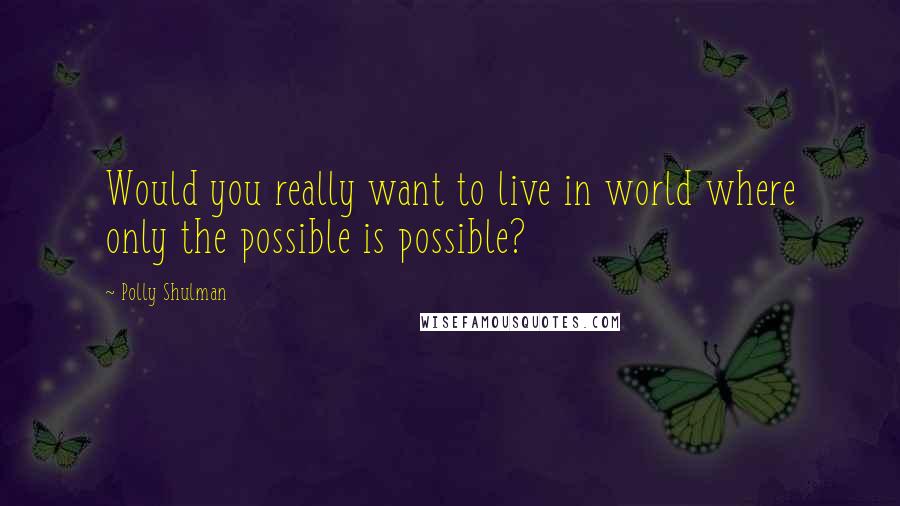 Polly Shulman quotes: Would you really want to live in world where only the possible is possible?