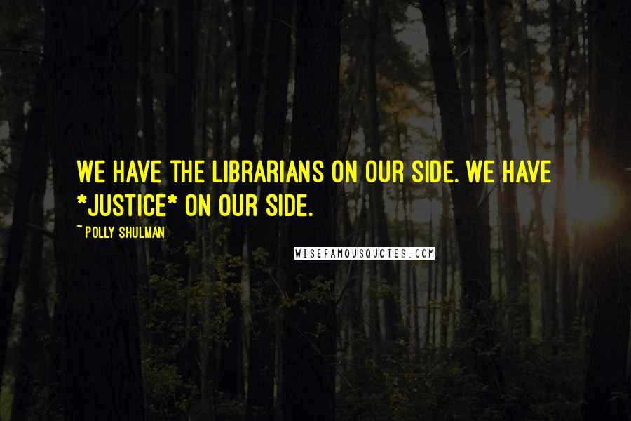 Polly Shulman quotes: We have the librarians on our side. We have *justice* on our side.