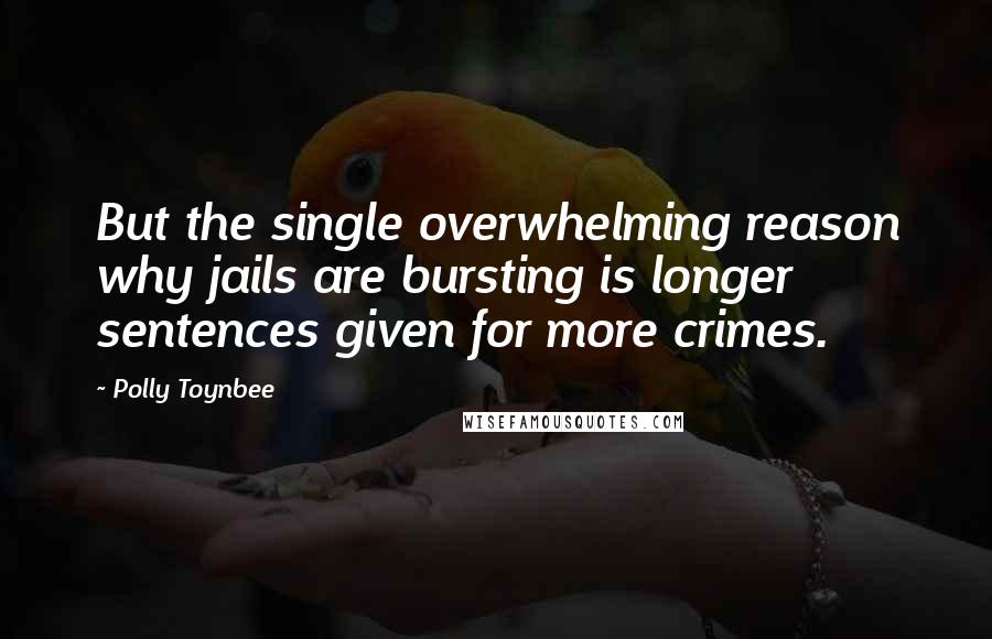 Polly Toynbee quotes: But the single overwhelming reason why jails are bursting is longer sentences given for more crimes.